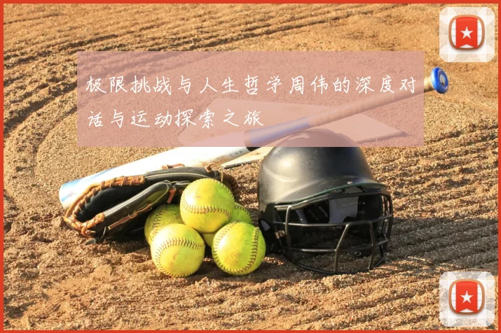 极限挑战与人生哲学周伟的深度对话与运动探索之旅