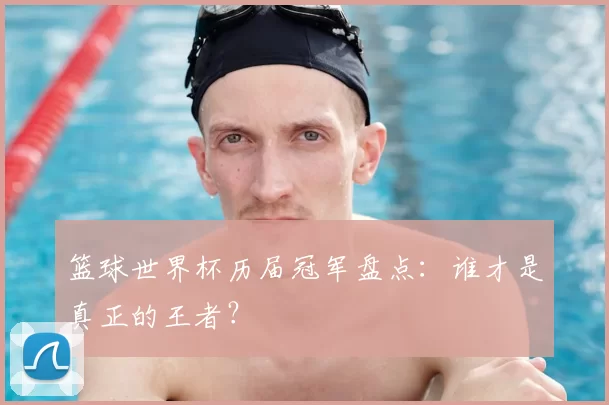 篮球世界杯历届冠军盘点：谁才是真正的王者？