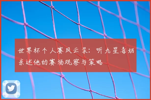 世界杯个人赛风云录：听九星毒奶亲述他的赛场观察与策略