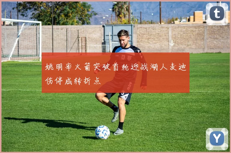 姚明率火箭突破首轮迎战湖人麦迪伤停成转折点