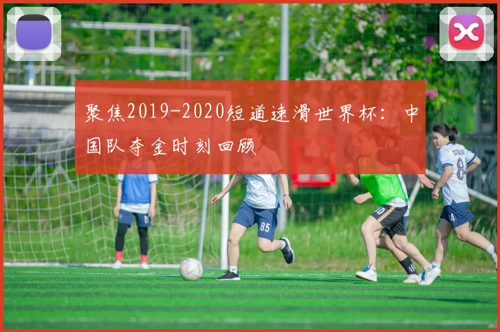 聚焦2019-2020短道速滑世界杯:中国队夺金时刻回顾