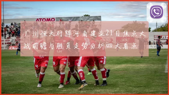广州恒大对阵河南建业21日焦点大战前瞻与胜负走势分析四大看点
