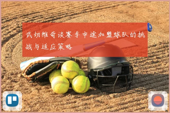 武切维奇谈赛季中途加盟球队的挑战与适应策略