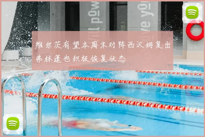 维尔茨有望本周末对阵西汉姆复出弗林蓬也积极恢复状态