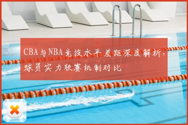 CBA与NBA竞技水平差距深度解析，球员实力联赛机制对比