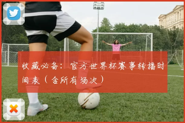 收藏必备:官方世界杯赛事转播时间表(含所有场次)