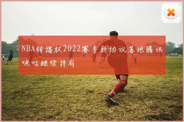 NBA转播权2022赛季新协议落地腾讯咪咕继续持有