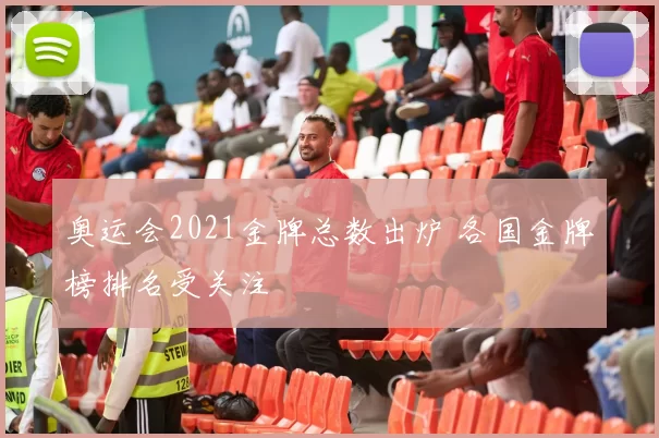 奥运会2021金牌总数出炉 各国金牌榜排名受关注