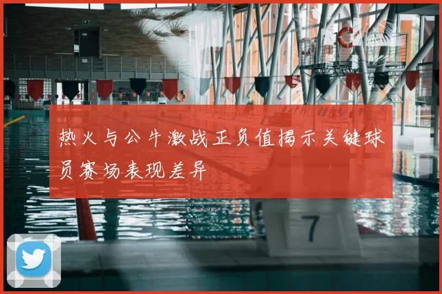 热火与公牛激战正负值揭示关键球员赛场表现差异