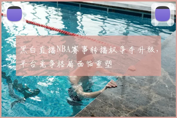 黑白直播NBA赛事转播权争夺升级,平台竞争格局面临重塑