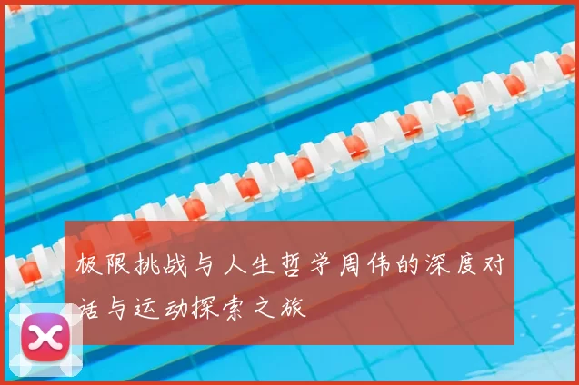 极限挑战与人生哲学周伟的深度对话与运动探索之旅
