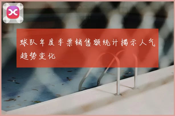 球队年度季票销售额统计揭示人气趋势变化