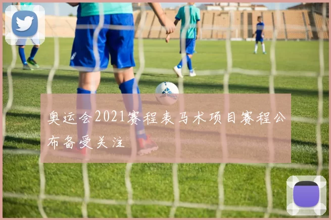 奥运会2021赛程表马术项目赛程公布备受关注