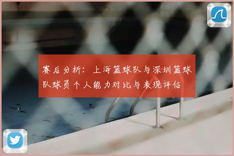 赛后分析:上海篮球队与深圳篮球队球员个人能力对比与表现评估