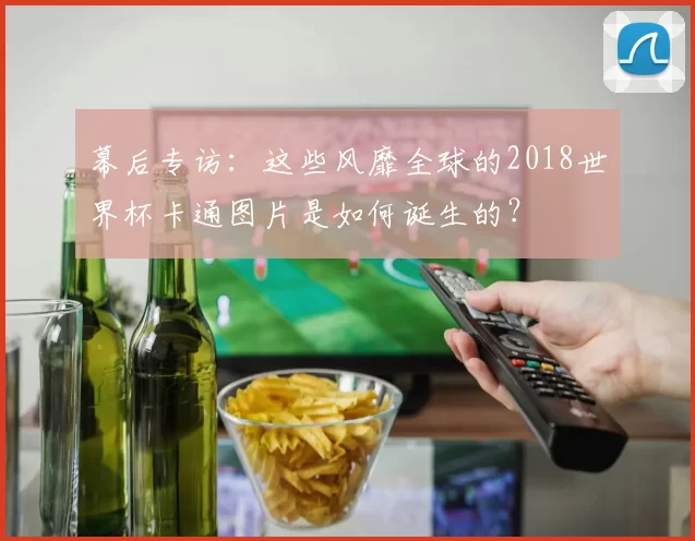 幕后专访:这些风靡全球的2018世界杯卡通图片是如何诞生的?