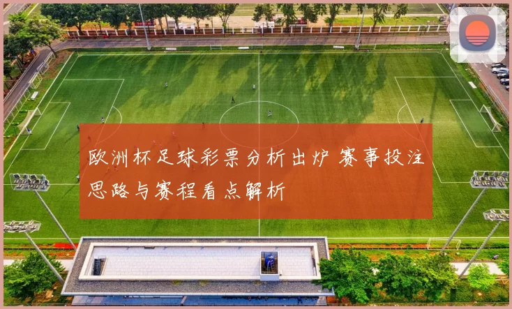 欧洲杯足球彩票分析出炉 赛事投注思路与赛程看点解析