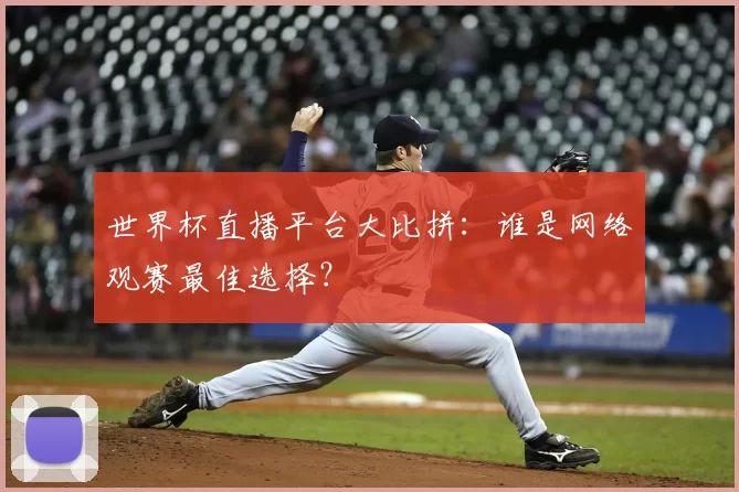 世界杯直播平台大比拼:谁是网络观赛最佳选择?