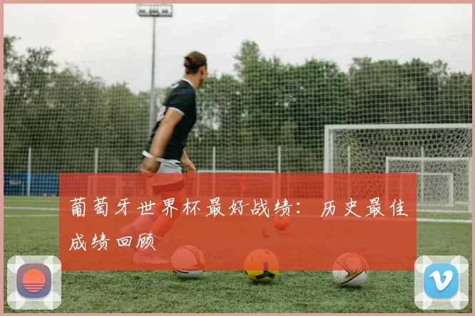 葡萄牙世界杯最好战绩:历史最佳成绩回顾
