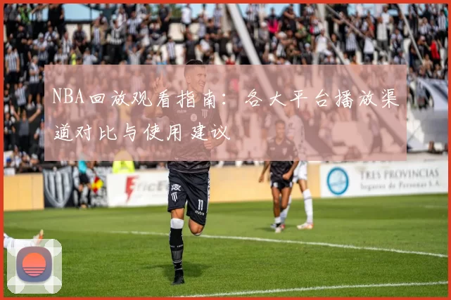 NBA回放观看指南:各大平台播放渠道对比与使用建议