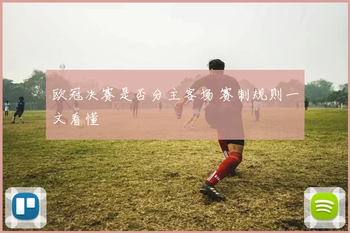 欧冠决赛是否分主客场 赛制规则一文看懂