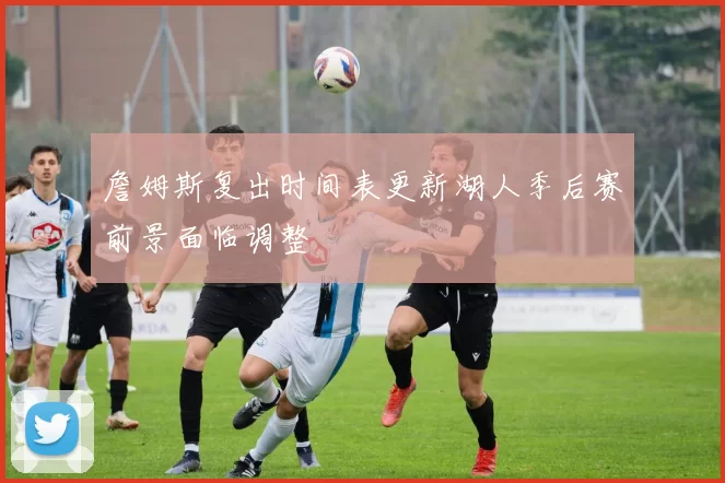 詹姆斯复出时间表更新湖人季后赛前景面临调整
