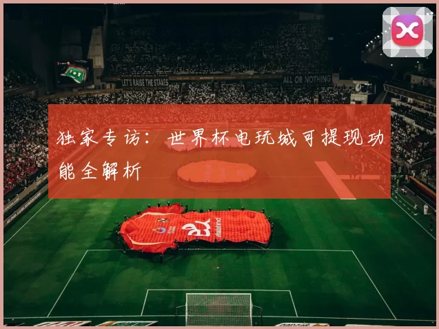 独家专访：世界杯电玩城可提现功能全解析