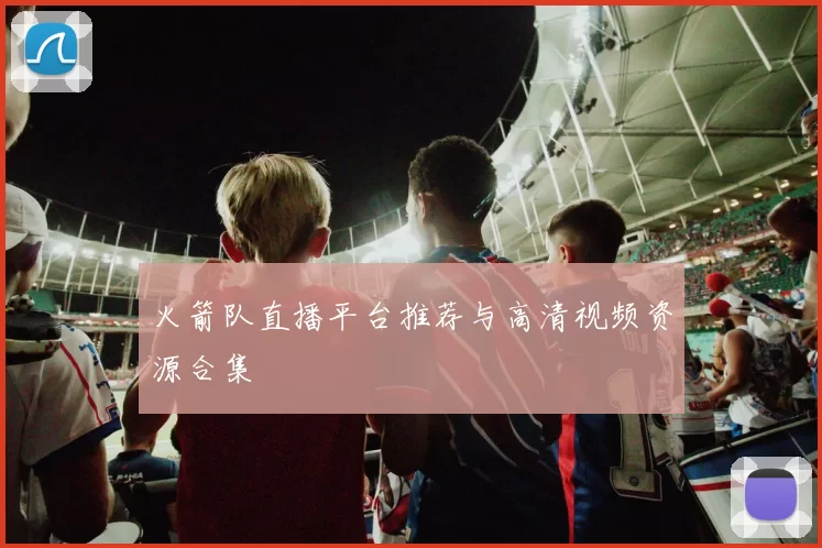 火箭队直播平台推荐与高清视频资源合集