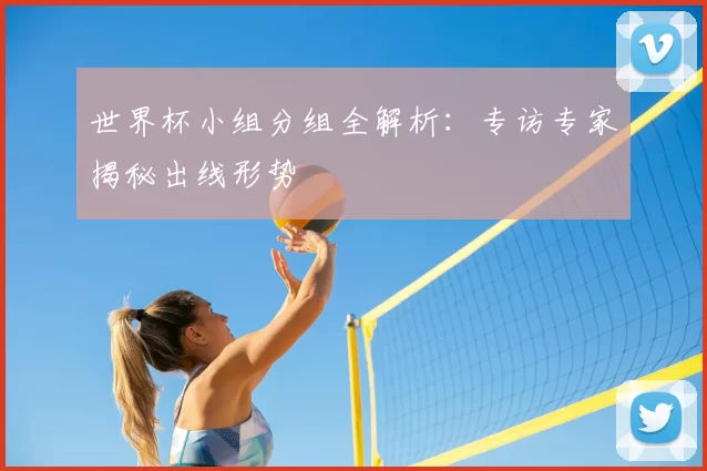 世界杯小组分组全解析：专访专家揭秘出线形势