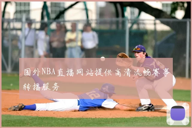国外NBA直播网站提供高清流畅赛事转播服务