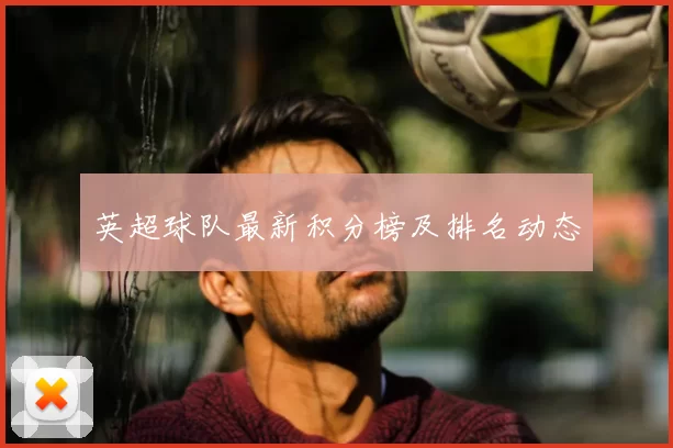 英超球队最新积分榜及排名动态