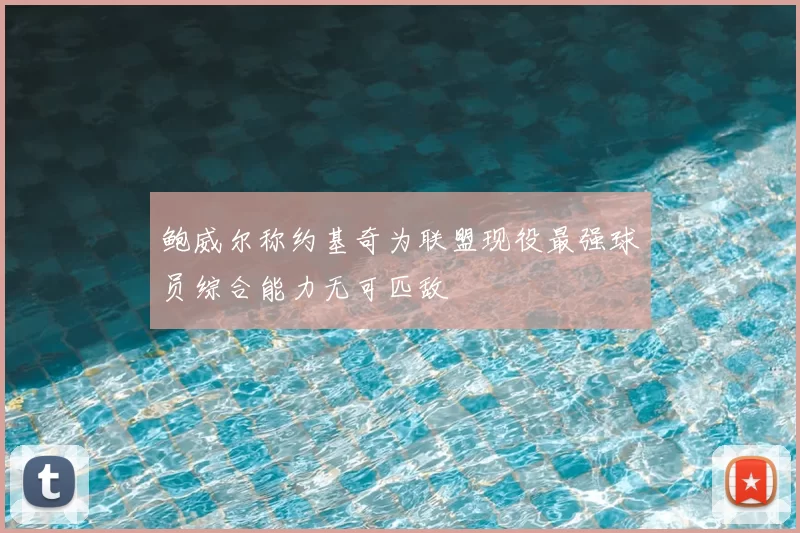 鲍威尔称约基奇为联盟现役最强球员综合能力无可匹敌