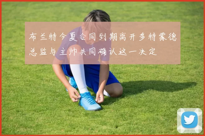 布兰特今夏合同到期离开多特蒙德总监与主帅共同确认这一决定