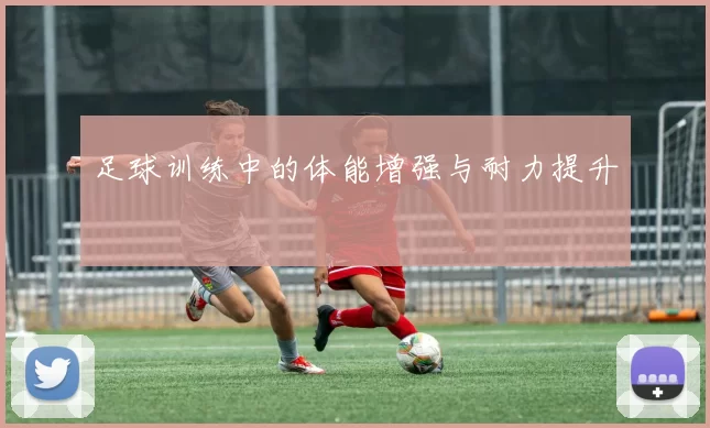 足球训练中的体能增强与耐力提升
