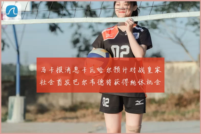 马卡报消息卡瓦哈尔预计对战皇家社会首发巴尔韦德将获得轮休机会