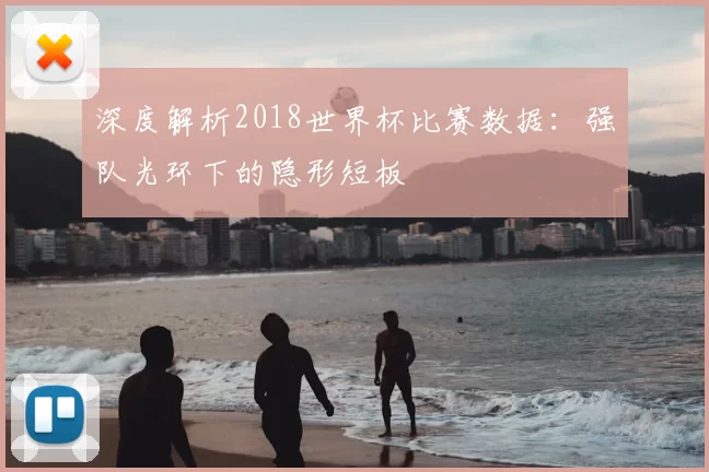 深度解析2018世界杯比赛数据:强队光环下的隐形短板