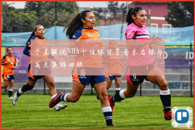 于嘉解说NBA十佳球背景音乐名称与高光集锦回顾
