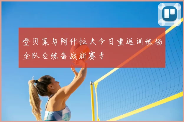 登贝莱与阿什拉夫今日重返训练场全队合练备战新赛季