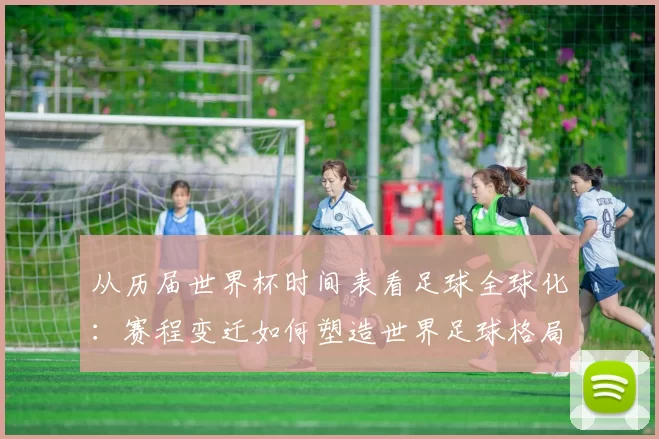 从历届世界杯时间表看足球全球化:赛程变迁如何塑造世界足球格局