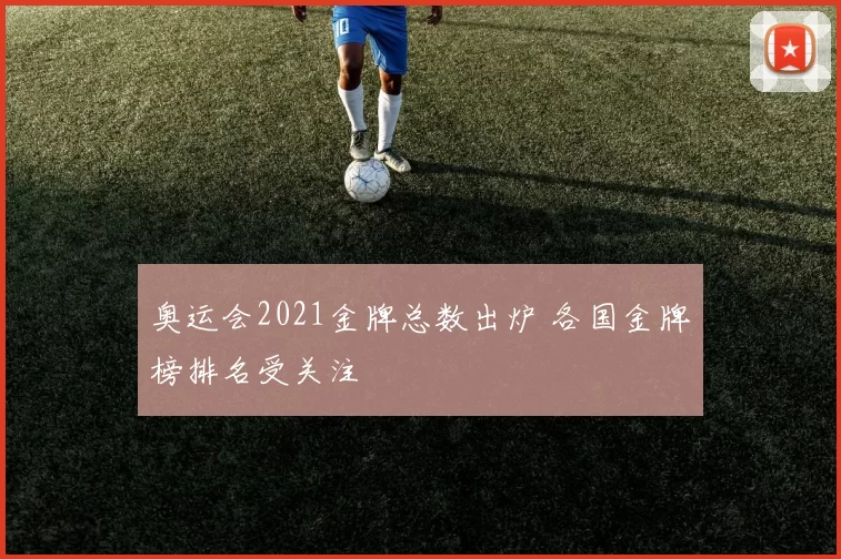 奥运会2021金牌总数出炉 各国金牌榜排名受关注