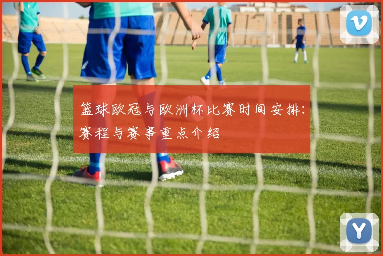 篮球欧冠与欧洲杯比赛时间安排:赛程与赛事重点介绍