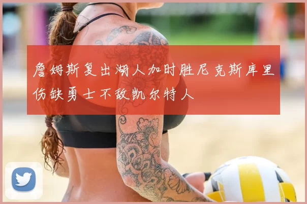 詹姆斯复出湖人加时胜尼克斯库里伤缺勇士不敌凯尔特人