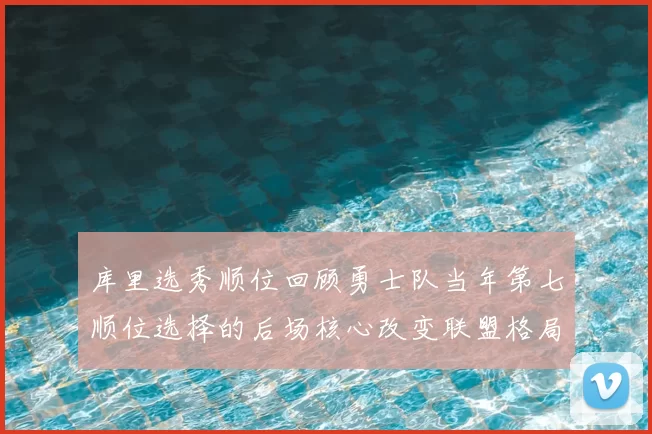 库里选秀顺位回顾勇士队当年第七顺位选择的后场核心改变联盟格局