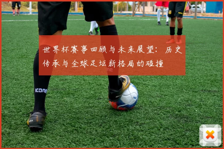 世界杯赛事回顾与未来展望:历史传承与全球足坛新格局的碰撞