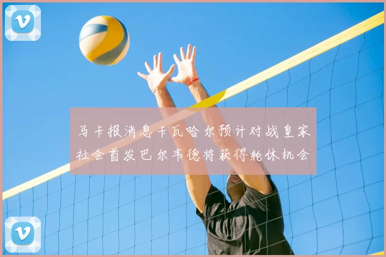 马卡报消息卡瓦哈尔预计对战皇家社会首发巴尔韦德将获得轮休机会