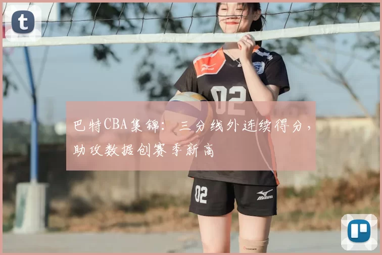 巴特CBA集锦：三分线外连续得分，助攻数据创赛季新高
