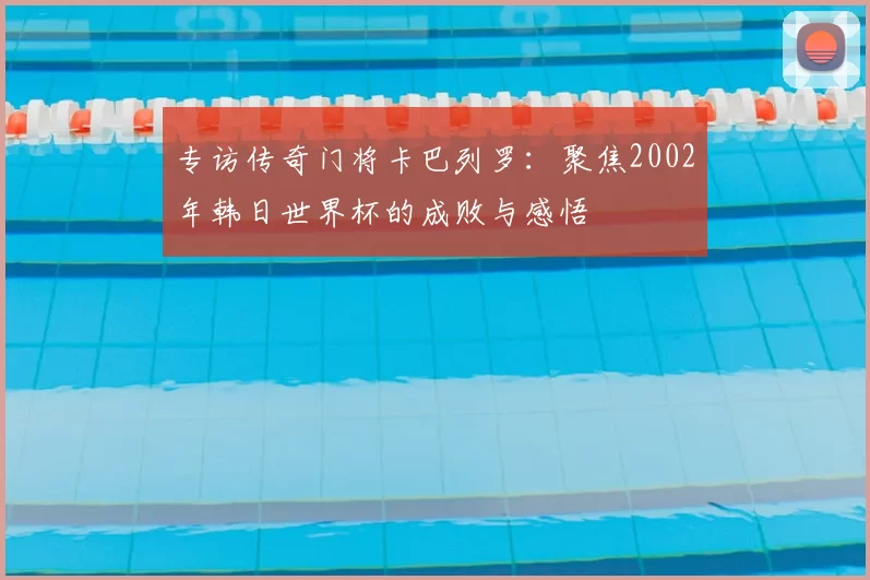 专访传奇门将卡巴列罗:聚焦2002年韩日世界杯的成败与感悟