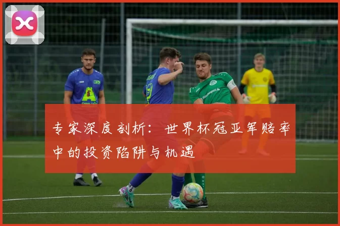专家深度剖析：世界杯冠亚军赔率中的投资陷阱与机遇