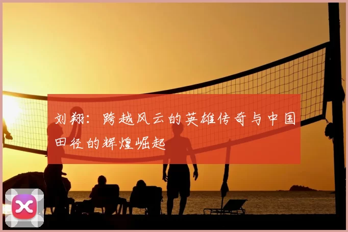 刘翔:跨越风云的英雄传奇与中国田径的辉煌崛起