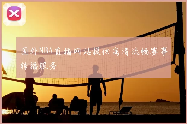 国外NBA直播网站提供高清流畅赛事转播服务