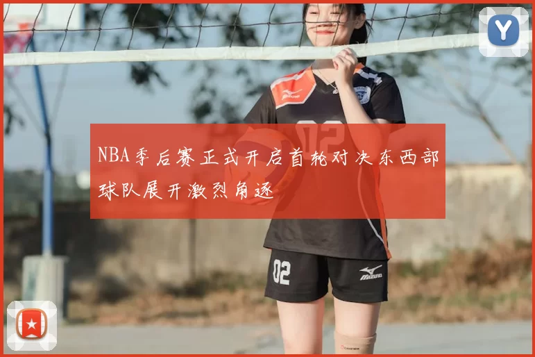 NBA季后赛正式开启首轮对决东西部球队展开激烈角逐